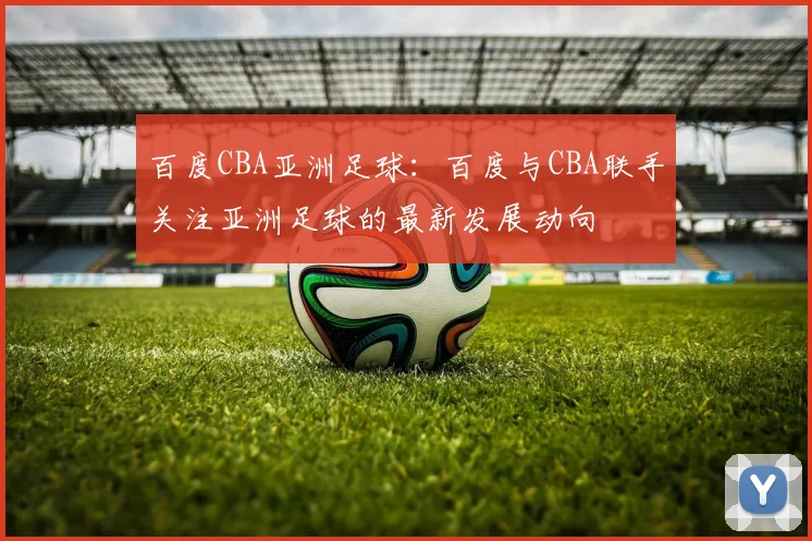 百度CBA亚洲足球：百度与CBA联手关注亚洲足球的最新发展动向