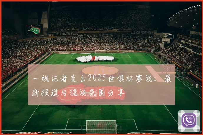 一线记者直击2025世俱杯赛场：最新报道与现场氛围分享