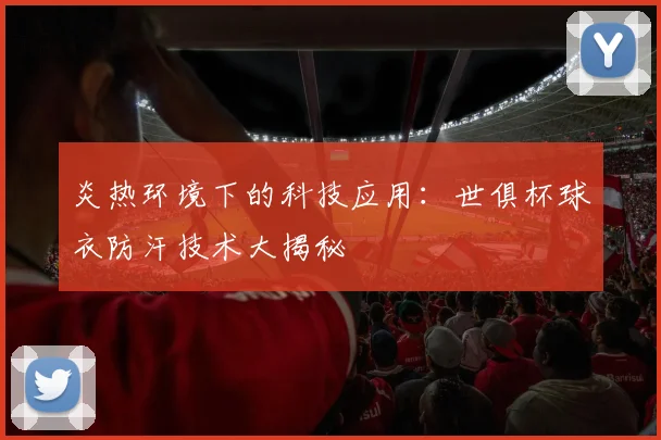炎热环境下的科技应用：世俱杯球衣防汗技术大揭秘