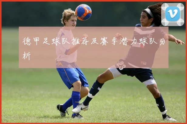 德甲足球队推荐及赛季潜力球队分析