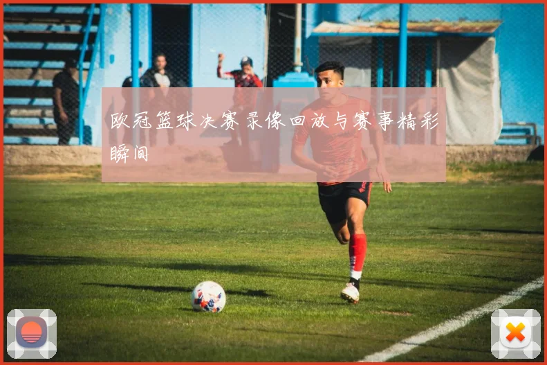 欧冠篮球决赛录像回放与赛事精彩瞬间