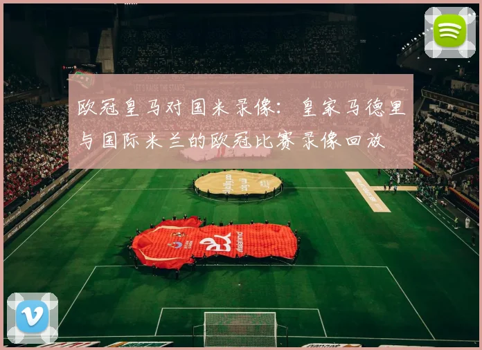 欧冠皇马对国米录像:皇家马德里与国际米兰的欧冠比赛录像回放