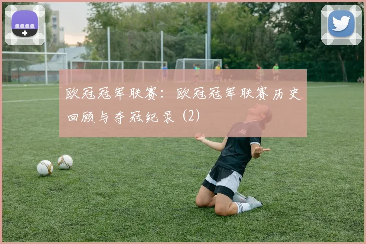欧冠冠军联赛:欧冠冠军联赛历史回顾与夺冠纪录 (2)