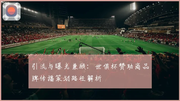 引流与曝光兼顾：世俱杯赞助商品牌传播策划路径解析