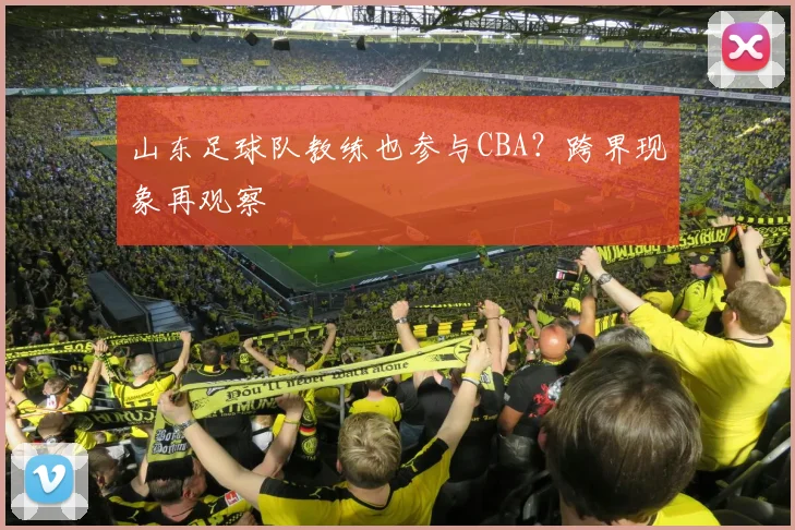 山东足球队教练也参与CBA？跨界现象再观察